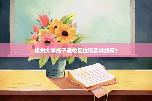 扬州大学扬子津校区住宿条件如何？