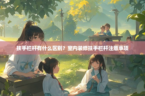 扶手栏杆有什么区别？室内装修扶手栏杆注意事项