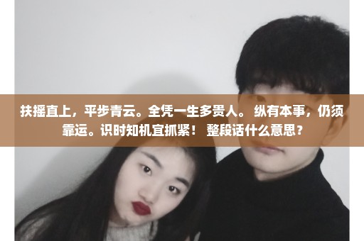 扶摇直上，平步青云。全凭一生多贵人。 纵有本事，仍须靠运。识时知机宜抓紧！ 整段话什么意思？