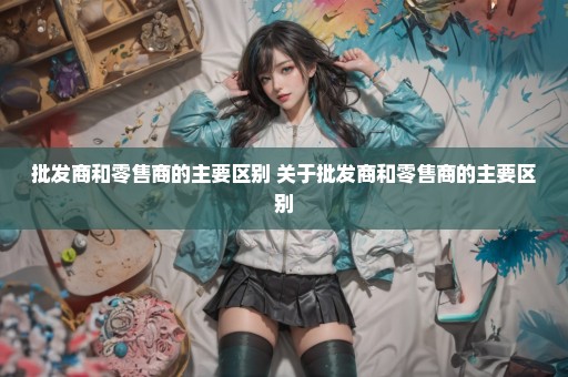 批发商和零售商的主要区别 关于批发商和零售商的主要区别