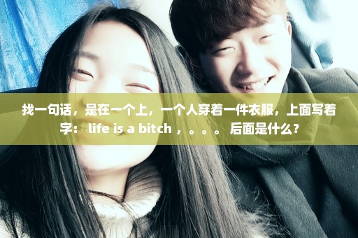 找一句话，是在一个上，一个人穿着一件衣服，上面写着字： life is a bitch ，。。。 后面是什么？