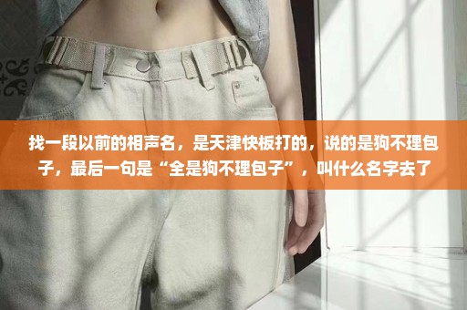 找一段以前的相声名，是天津快板打的，说的是狗不理包子，最后一句是“全是狗不理包子”，叫什么名字去了