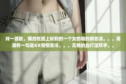 找一首歌。偶然在路上听到的一个女的唱的很悲凉。。。高潮有一句是XX慢慢变冷。。。无情的血打湿双手。。