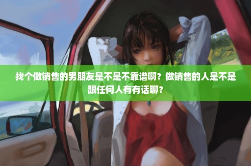 找个做销售的男朋友是不是不靠谱啊？做销售的人是不是跟任何人有有话聊？