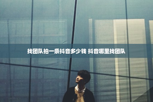 找团队拍一条抖音多少钱 抖音哪里找团队