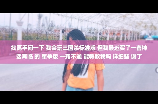 找高手问一下 我会玩三国杀标准版 但我最近买了一套神话再临 的 军争版 一窍不通 能教教我吗 详细些 谢了