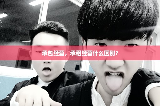 承包经营，承租经营什么区别？