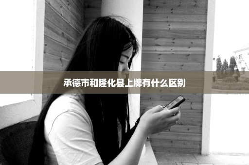 承德市和隆化县上牌有什么区别