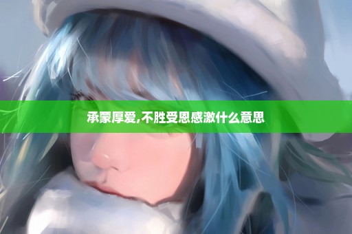 承蒙厚爱,不胜受恩感激什么意思