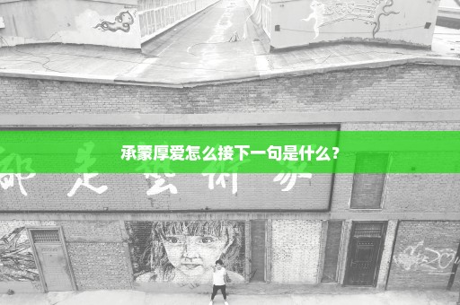 承蒙厚爱怎么接下一句是什么？