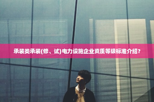 承装类承装(修、试)电力设施企业资质等级标准介绍？