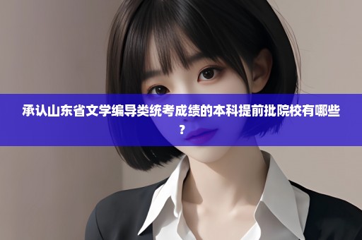 承认山东省文学编导类统考成绩的本科提前批院校有哪些？