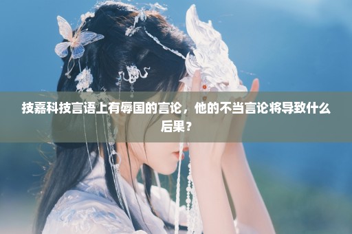 技嘉科技言语上有辱国的言论，他的不当言论将导致什么后果？
