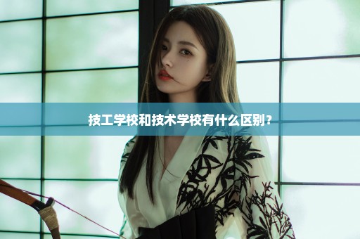 技工学校和技术学校有什么区别？