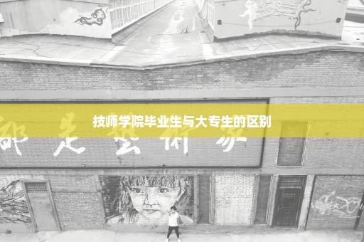 技师学院毕业生与大专生的区别