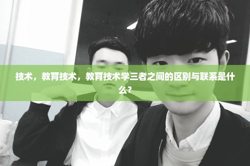 技术，教育技术，教育技术学三者之间的区别与联系是什么？