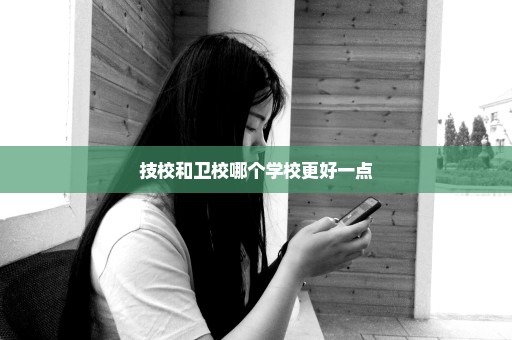 技校和卫校哪个学校更好一点