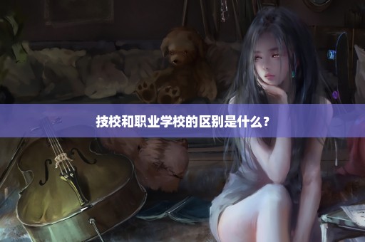 技校和职业学校的区别是什么？