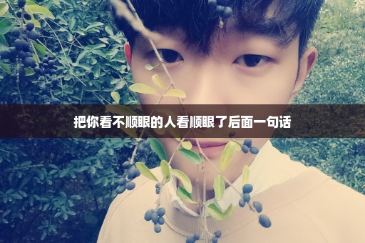 把你看不顺眼的人看顺眼了后面一句话