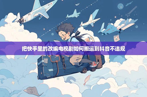 把快手里的改编电视剧如何搬运到抖音不违规
