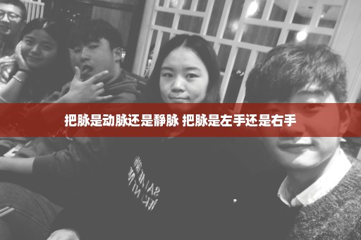 把脉是动脉还是静脉 把脉是左手还是右手