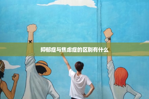 抑郁症与焦虑症的区别有什么