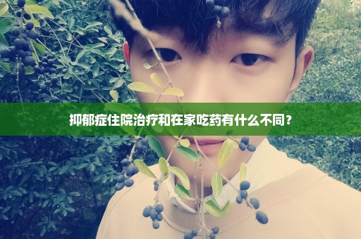 抑郁症住院治疗和在家吃药有什么不同？