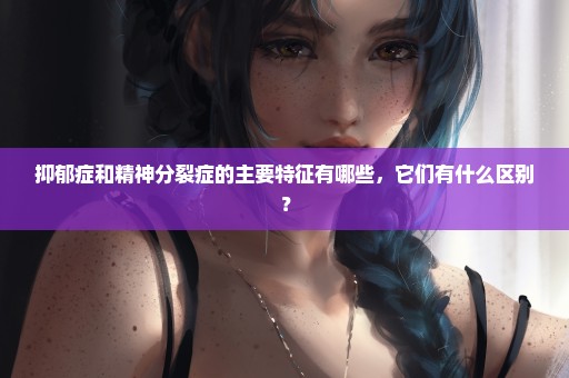 抑郁症和精神分裂症的主要特征有哪些，它们有什么区别？