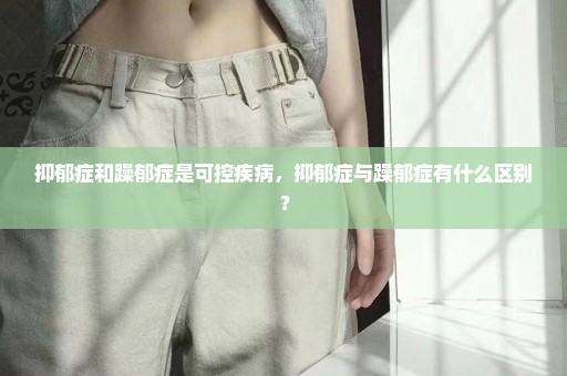 抑郁症和躁郁症是可控疾病，抑郁症与躁郁症有什么区别？