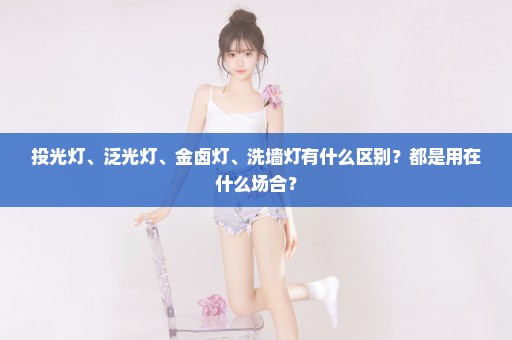投光灯、泛光灯、金卤灯、洗墙灯有什么区别？都是用在什么场合？