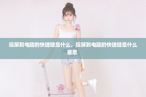 投屏到电脑的快捷键是什么，投屏到电脑的快捷键是什么意思 