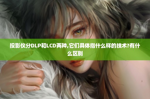 投影仪分DLP和LCD两种,它们具体指什么样的技术?有什么区别