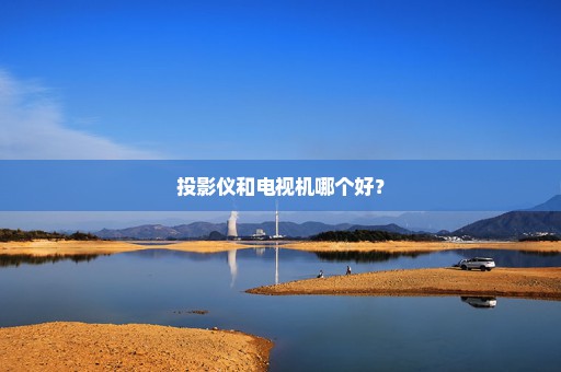 投影仪和电视机哪个好？