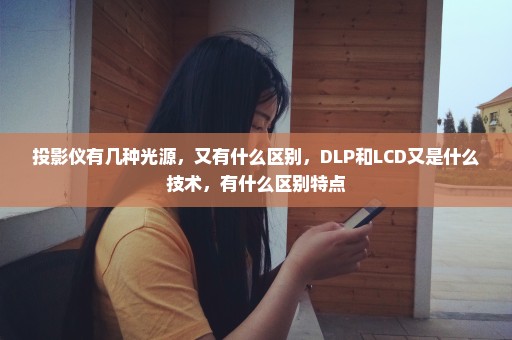 投影仪有几种光源，又有什么区别，DLP和LCD又是什么技术，有什么区别特点