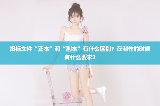 投标文件“正本”和“副本”有什么区别？在制作的时候有什么要求？