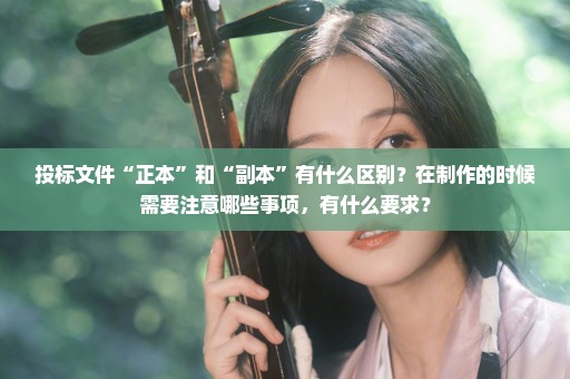 投标文件“正本”和“副本”有什么区别？在制作的时候需要注意哪些事项，有什么要求？