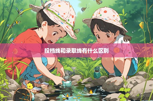 投档线和录取线有什么区别