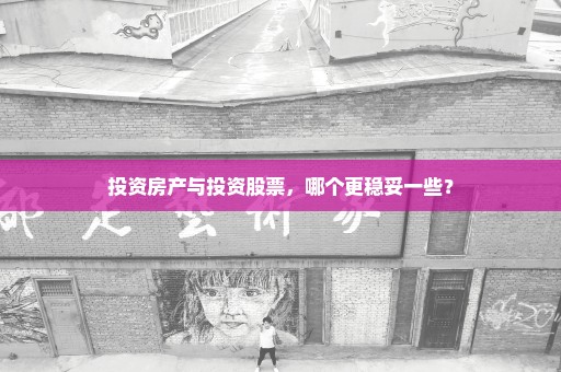 投资房产与投资股票，哪个更稳妥一些？