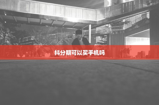 抖分期可以买手机吗