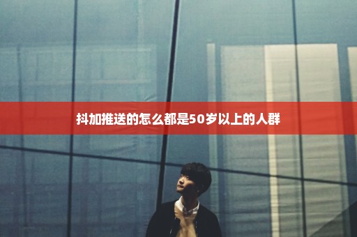 抖加推送的怎么都是50岁以上的人群