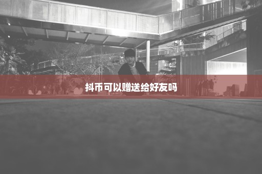 抖币可以赠送给好友吗