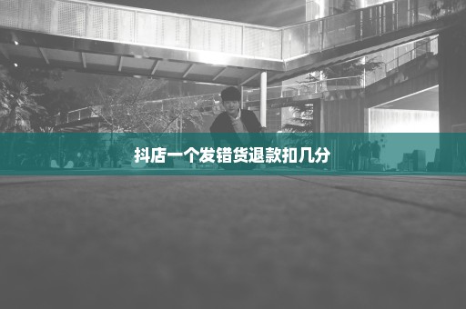 抖店一个发错货退款扣几分