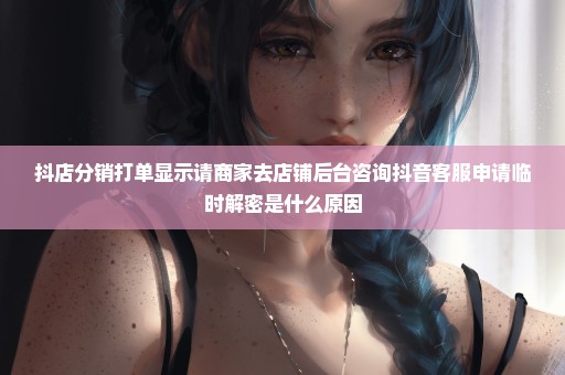 抖店分销打单显示请商家去店铺后台咨询抖音客服申请临时解密是什么原因