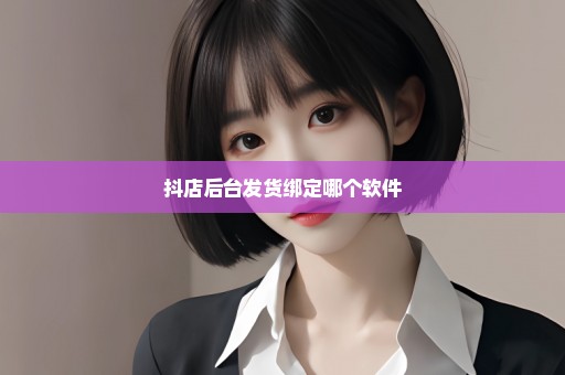 抖店后台发货绑定哪个软件