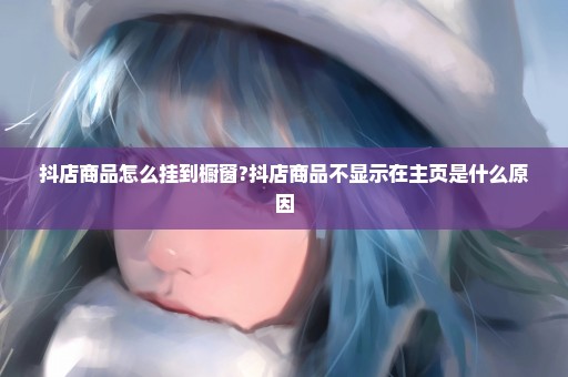 抖店商品怎么挂到橱窗?抖店商品不显示在主页是什么原因