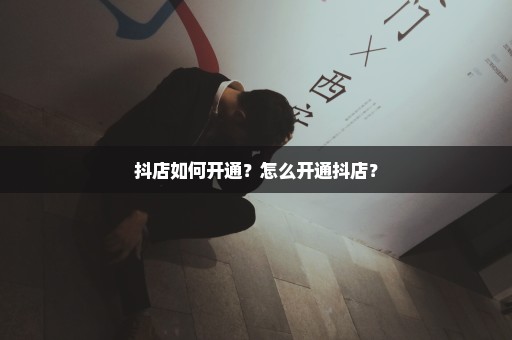 抖店如何开通？怎么开通抖店？