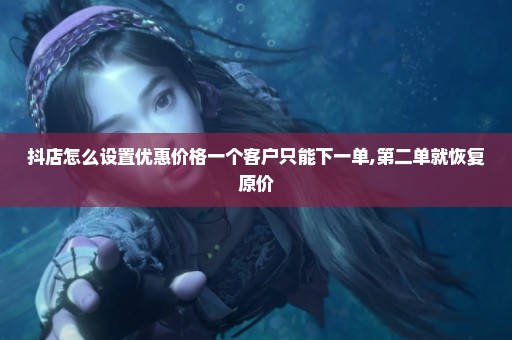 抖店怎么设置优惠价格一个客户只能下一单,第二单就恢复原价