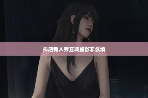 抖店新人券直减整数怎么填