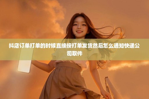 抖店订单打单的时候直接按打单发货然后怎么通知快递公司取件