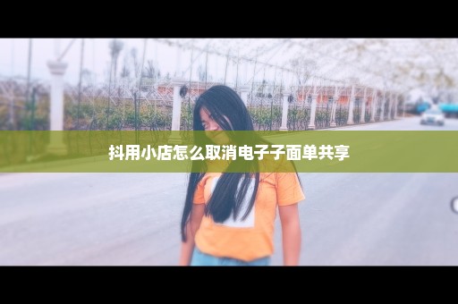 抖用小店怎么取消电子子面单共享